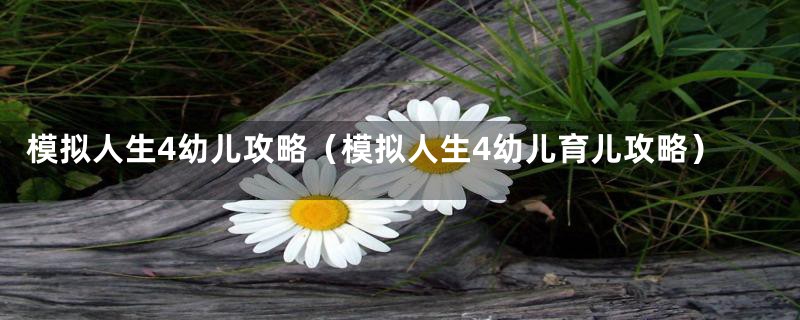 模拟人生4幼儿攻略（模拟人生4幼儿育儿攻略）