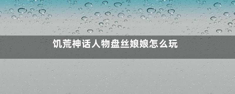 饥荒神话人物盘丝娘娘怎么玩