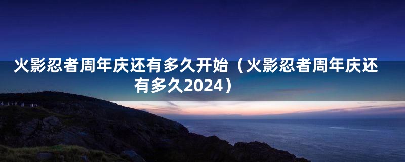 火影忍者周年庆还有多久开始（火影忍者周年庆还有多久2024）