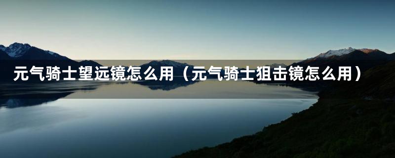 元气骑士望远镜怎么用（元气骑士狙击镜怎么用）