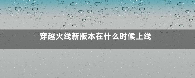 穿越火线新版本在什么时候上线