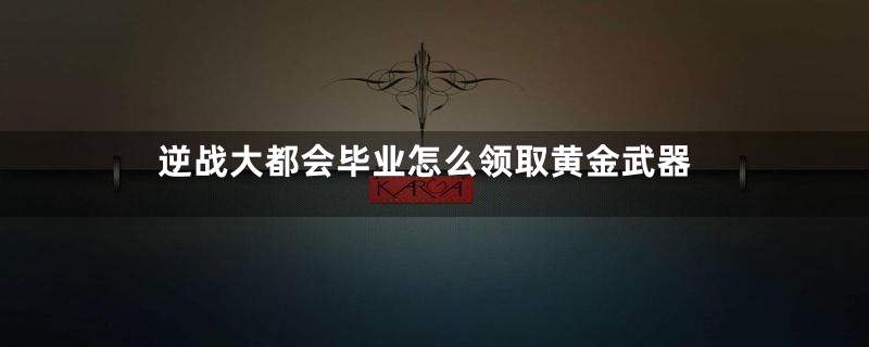 逆战大都会毕业怎么领取黄金武器