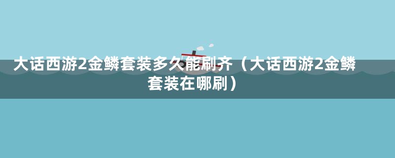 大话西游2金鳞套装多久能刷齐（大话西游2金鳞套装在哪刷）