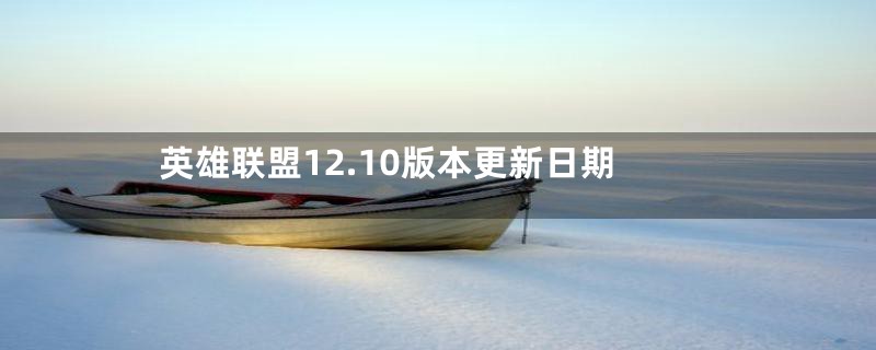 英雄联盟12.10版本更新日期