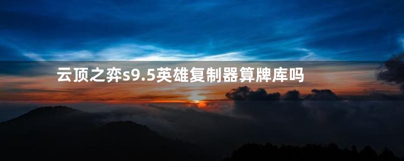 云顶之弈s9.5英雄复制器算牌库吗