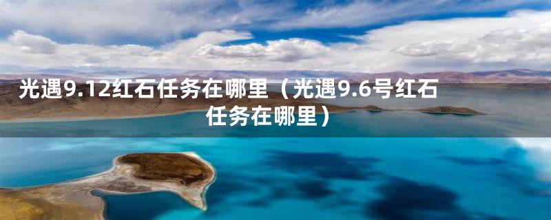 光遇9.12红石任务在哪里（光遇9.6号红石任务在哪里）