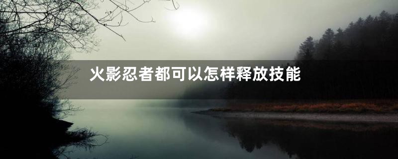 火影忍者都可以怎样释放技能