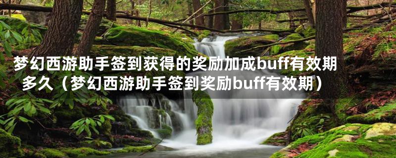 梦幻西游助手签到获得的奖励加成buff有效期多久（梦幻西游助手签到奖励buff有效期）