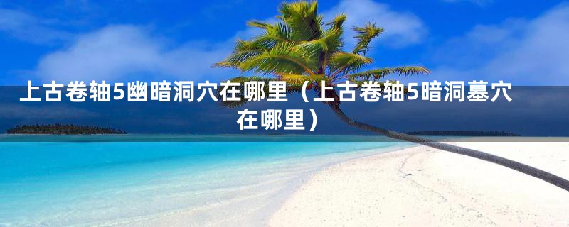 上古卷轴5幽暗洞穴在哪里（上古卷轴5暗洞墓穴在哪里）