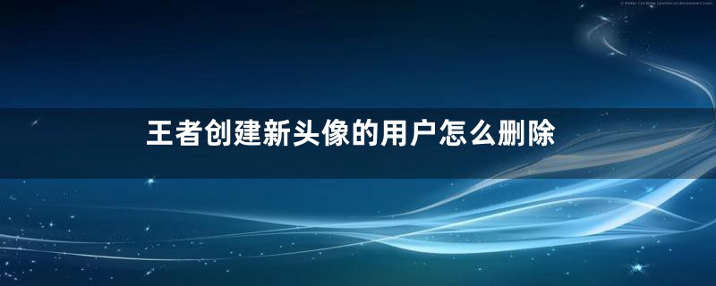 王者创建新头像的用户怎么删除