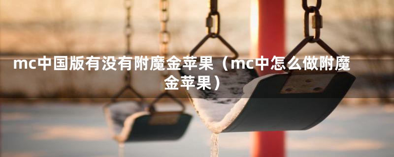 mc中国版有没有附魔金苹果（mc中怎么做附魔金苹果）