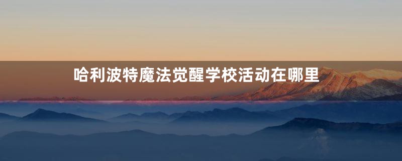 哈利波特魔法觉醒学校活动在哪里