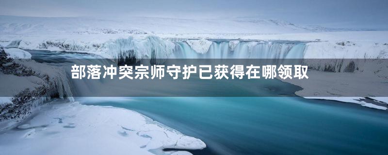 部落冲突宗师守护已获得在哪领取