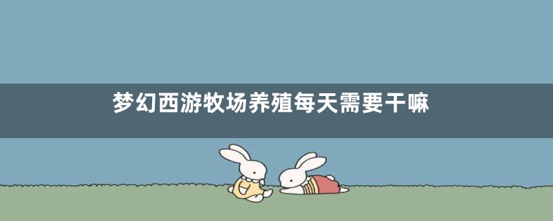 梦幻西游牧场养殖每天需要干嘛