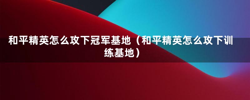 和平精英怎么攻下冠军基地（和平精英怎么攻下训练基地）