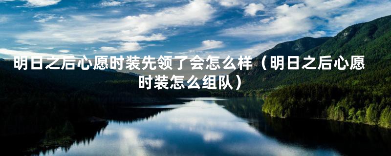 明日之后心愿时装先领了会怎么样（明日之后心愿时装怎么组队）