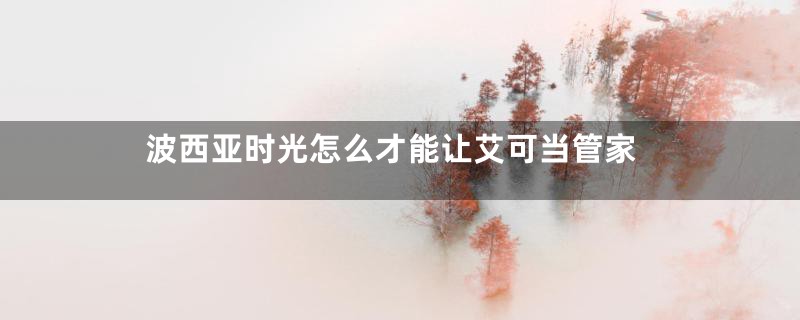 波西亚时光怎么才能让艾可当管家