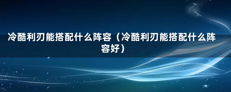 冷酷利刃能搭配什么阵容（冷酷利刃能搭配什么阵容好）