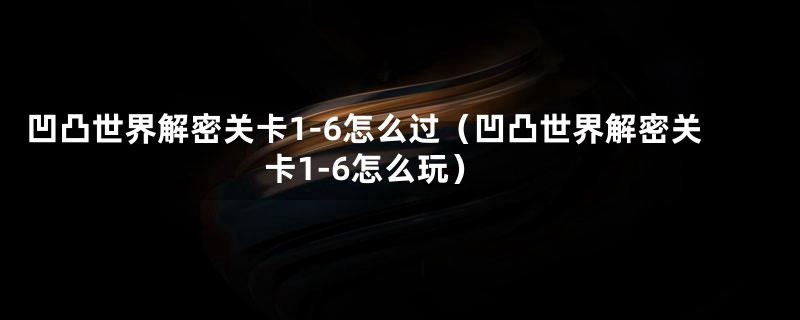 凹凸世界解密关卡1-6怎么过（凹凸世界解密关卡1-6怎么玩）