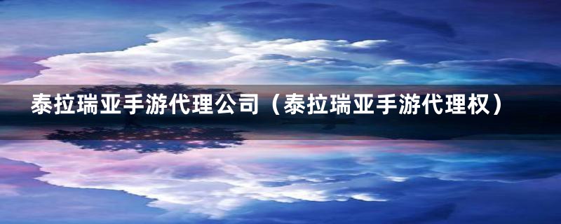 泰拉瑞亚手游代理公司（泰拉瑞亚手游代理权）