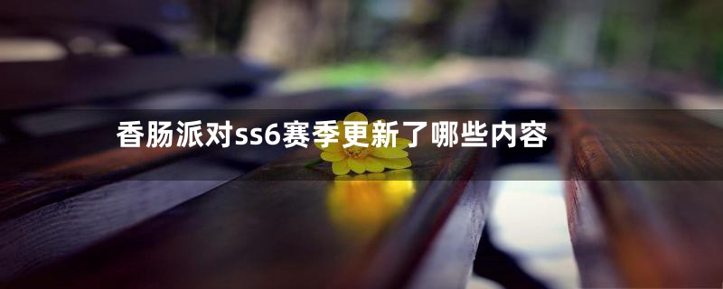 香肠派对ss6赛季更新了哪些内容