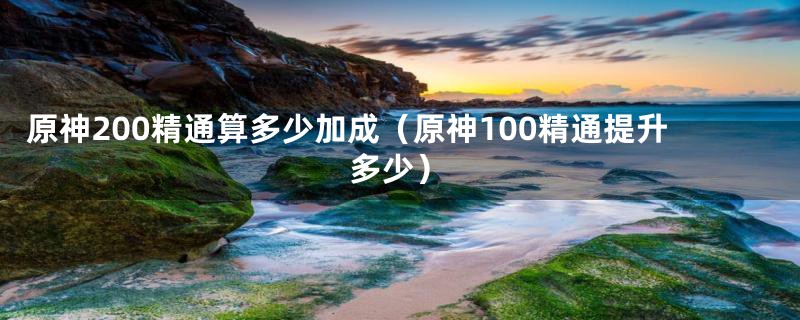 原神200精通算多少加成（原神100精通提升多少）