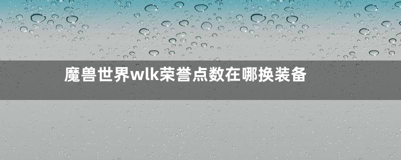 魔兽世界wlk荣誉点数在哪换装备