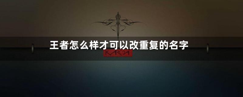 王者怎么样才可以改重复的名字