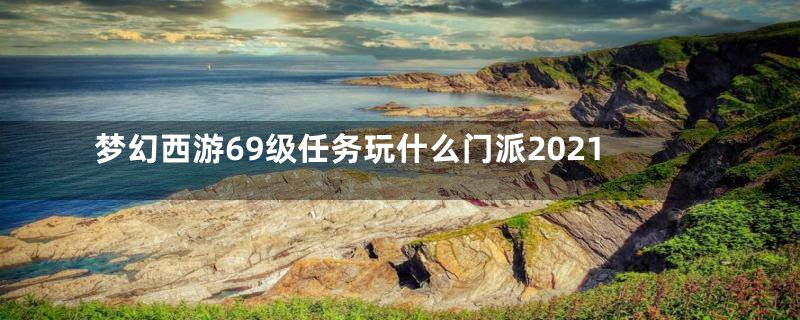 梦幻西游69级任务玩什么门派2021