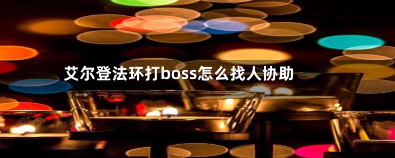 艾尔登法环打boss怎么找人协助