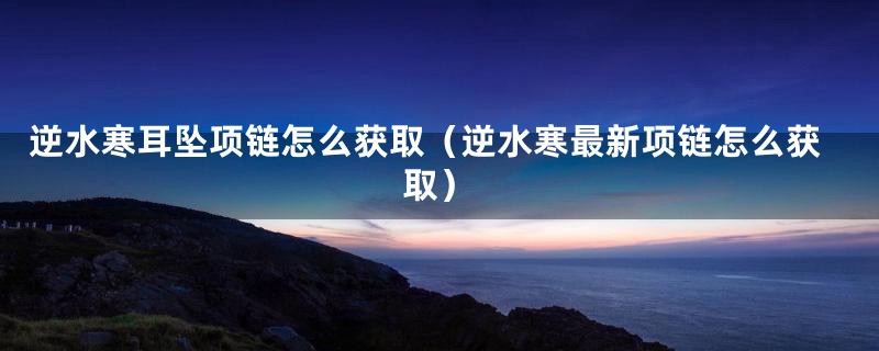 逆水寒耳坠项链怎么获取（逆水寒最新项链怎么获取）