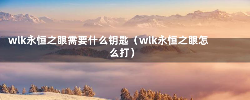 wlk永恒之眼需要什么钥匙（wlk永恒之眼怎么打）