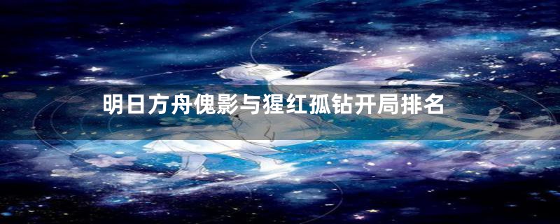 明日方舟傀影与猩红孤钻开局排名