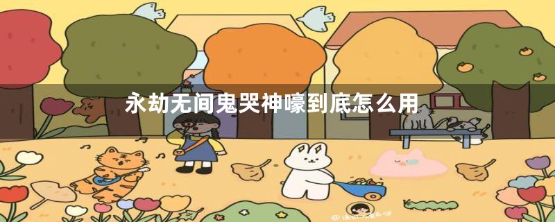 永劫无间鬼哭神嚎到底怎么用