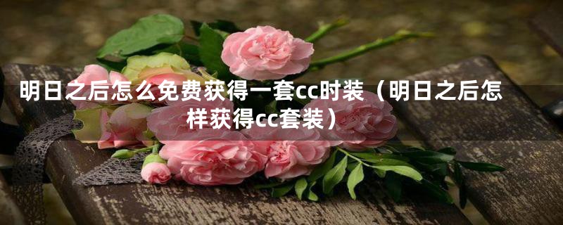 明日之后怎么免费获得一套cc时装（明日之后怎样获得cc套装）