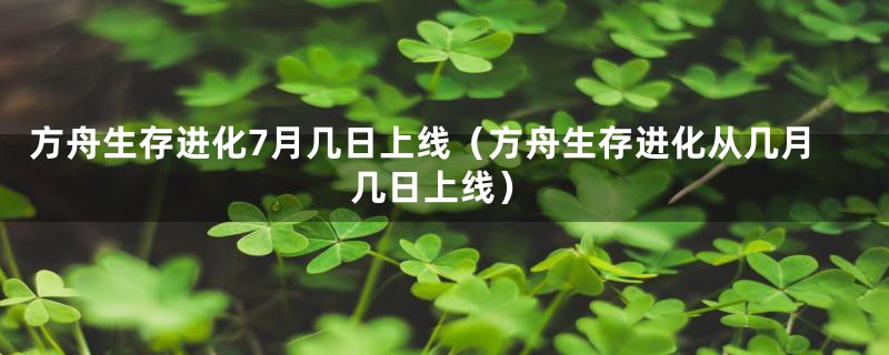 方舟生存进化7月几日上线（方舟生存进化从几月几日上线）