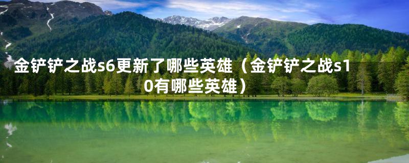 金铲铲之战s6更新了哪些英雄（金铲铲之战s10有哪些英雄）