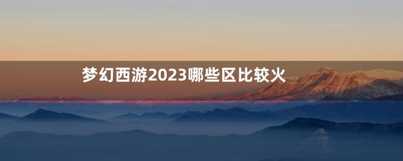 梦幻西游2023哪些区比较火