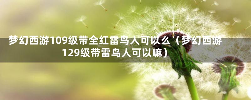 梦幻西游109级带全红雷鸟人可以么（梦幻西游129级带雷鸟人可以嘛）