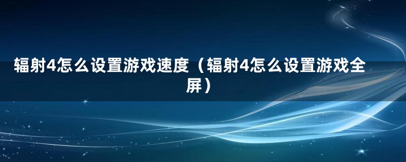 辐射4怎么设置游戏速度（辐射4怎么设置游戏全屏）