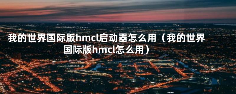 我的世界国际版hmcl启动器怎么用（我的世界国际版hmcl怎么用）