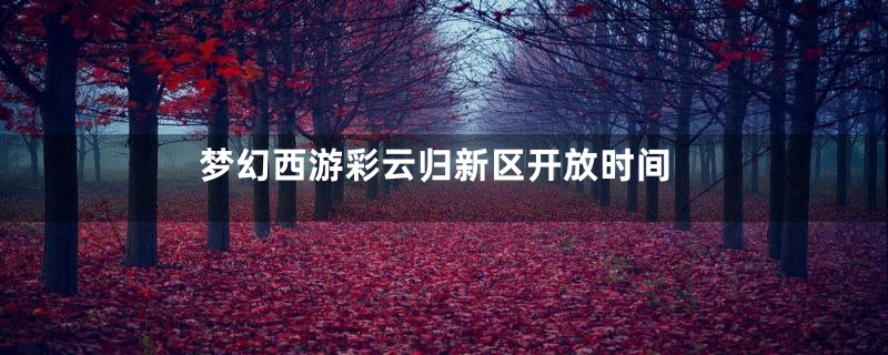 梦幻西游彩云归新区开放时间