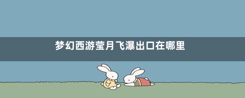 梦幻西游莹月飞瀑出口在哪里