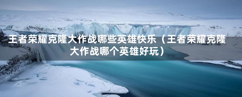 王者荣耀克隆大作战哪些英雄快乐（王者荣耀克隆大作战哪个英雄好玩）