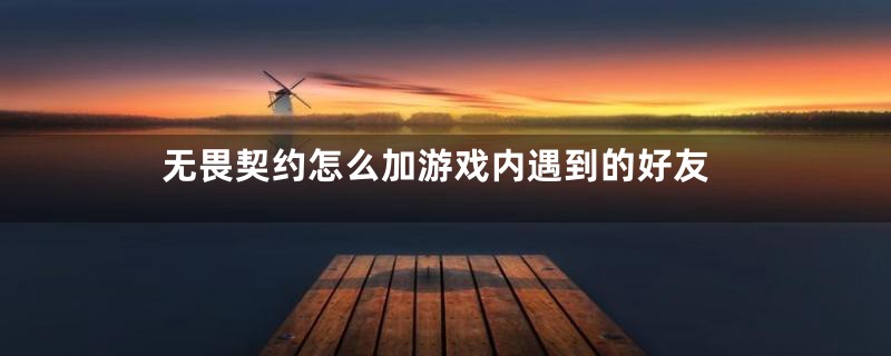 无畏契约怎么加游戏内遇到的好友