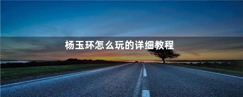 杨玉环怎么玩的详细教程