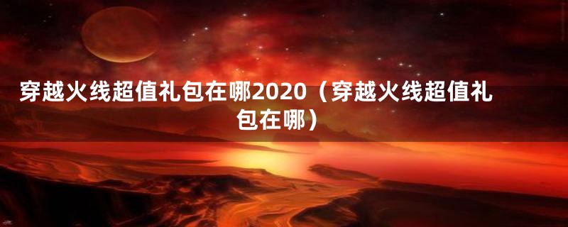 穿越火线超值礼包在哪2020（穿越火线超值礼包在哪）