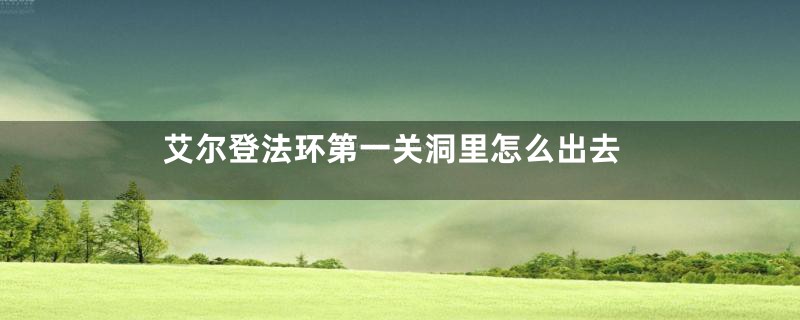 艾尔登法环第一关洞里怎么出去