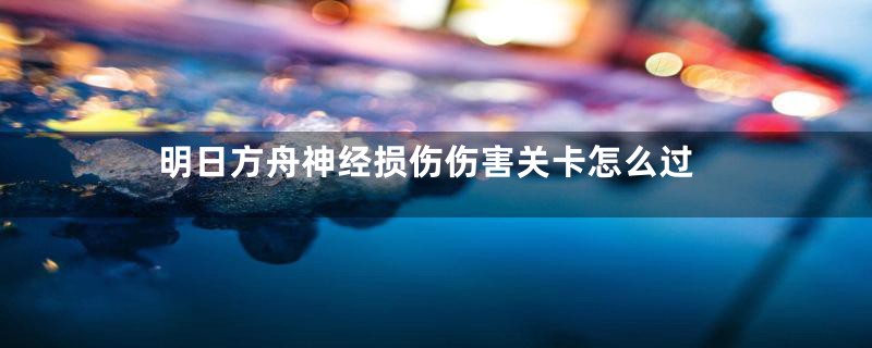 明日方舟神经损伤伤害关卡怎么过