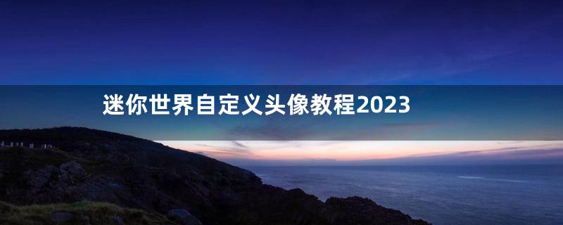 迷你世界自定义头像教程2023